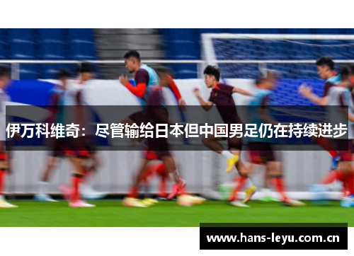 伊万科维奇：尽管输给日本但中国男足仍在持续进步