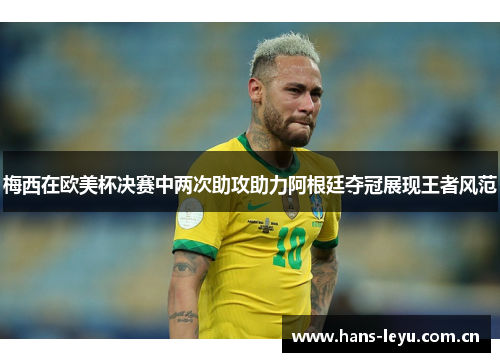 梅西在欧美杯决赛中两次助攻助力阿根廷夺冠展现王者风范